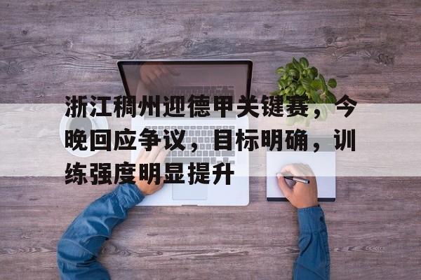 浙江稠州迎德甲关键赛，今晚回应争议，目标明确，训练强度明显提升的简单介绍